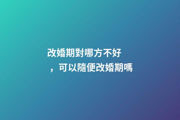 改婚期對哪方不好，可以隨便改婚期嗎